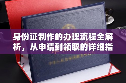 向阳身份证制作的办理流程全解析，从申请到领取的详细指南